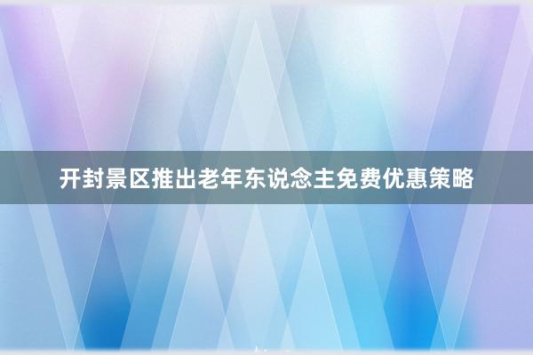 开封景区推出老年东说念主免费优惠策略