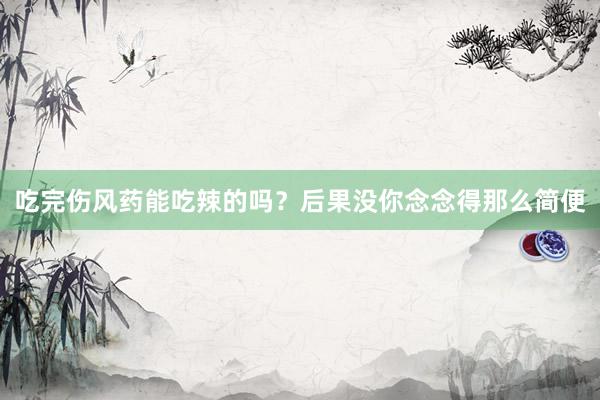 吃完伤风药能吃辣的吗？后果没你念念得那么简便