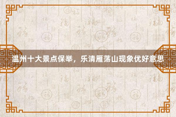 温州十大景点保举，乐清雁荡山现象优好意思