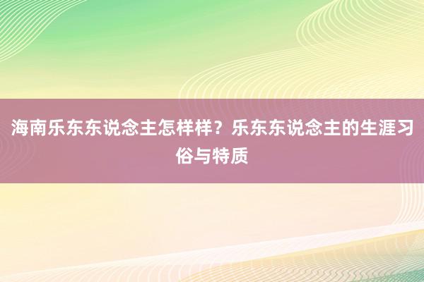 海南乐东东说念主怎样样？乐东东说念主的生涯习俗与特质