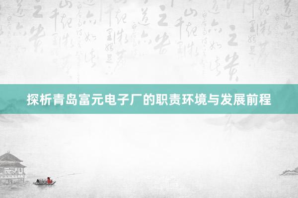 探析青岛富元电子厂的职责环境与发展前程