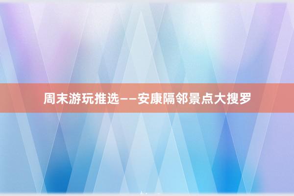 周末游玩推选——安康隔邻景点大搜罗