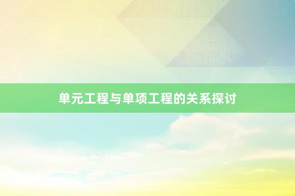 单元工程与单项工程的关系探讨