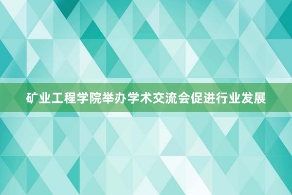 矿业工程学院举办学术交流会促进行业发展