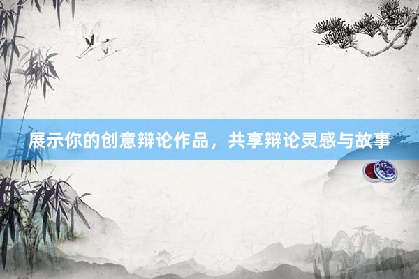 展示你的创意辩论作品，共享辩论灵感与故事
