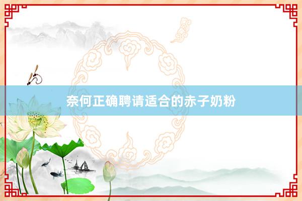 奈何正确聘请适合的赤子奶粉