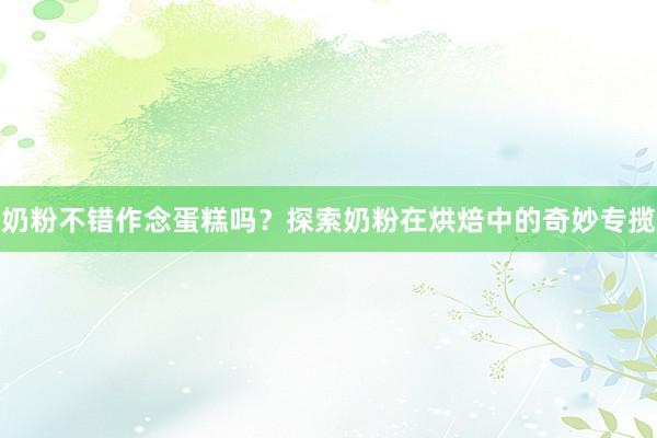 奶粉不错作念蛋糕吗？探索奶粉在烘焙中的奇妙专揽