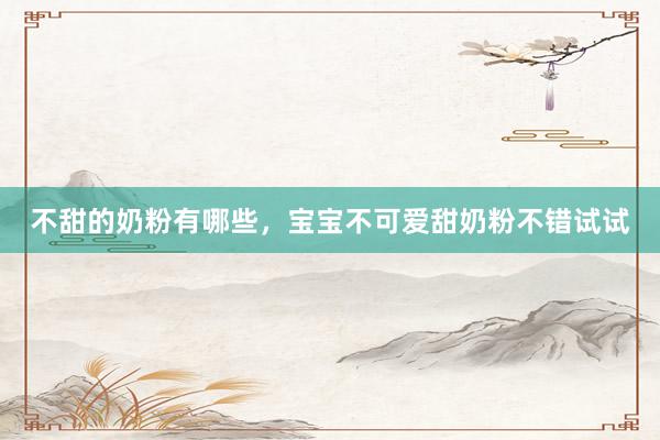 不甜的奶粉有哪些，宝宝不可爱甜奶粉不错试试