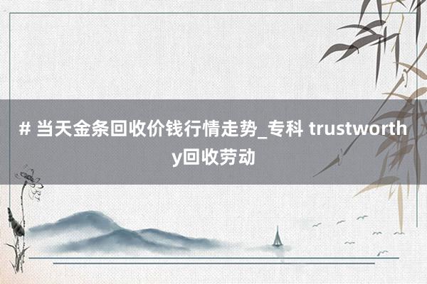 # 当天金条回收价钱行情走势_专科 trustworthy回收劳动