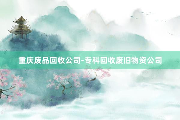 重庆废品回收公司-专科回收废旧物资公司