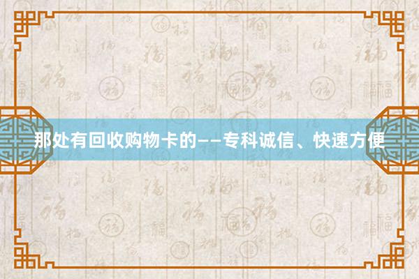 那处有回收购物卡的——专科诚信、快速方便