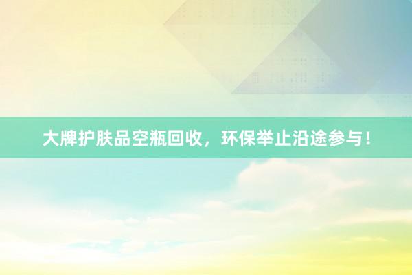 大牌护肤品空瓶回收，环保举止沿途参与！