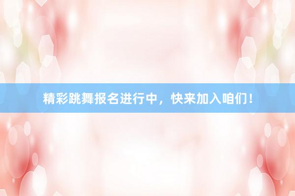 精彩跳舞报名进行中，快来加入咱们！