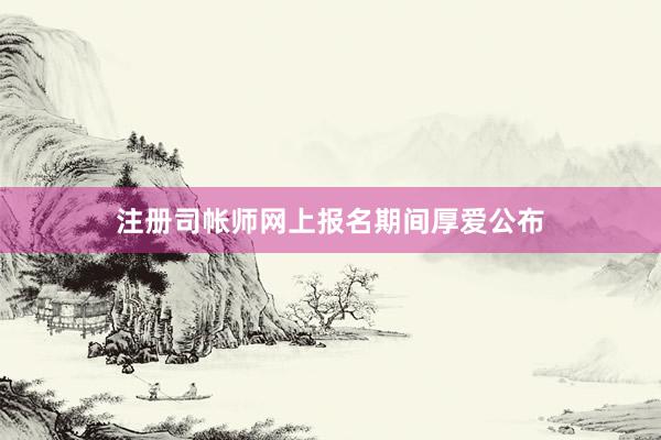 注册司帐师网上报名期间厚爱公布