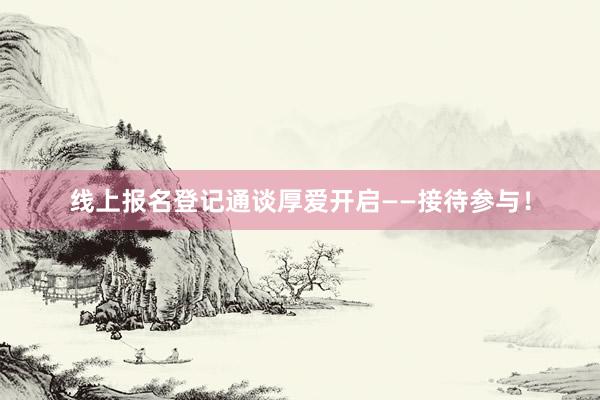 线上报名登记通谈厚爱开启——接待参与！