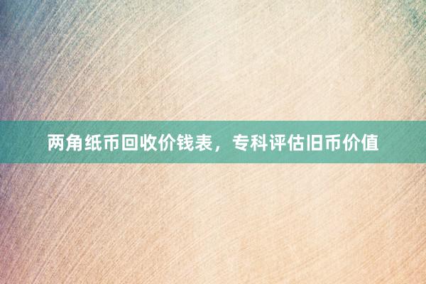 两角纸币回收价钱表，专科评估旧币价值