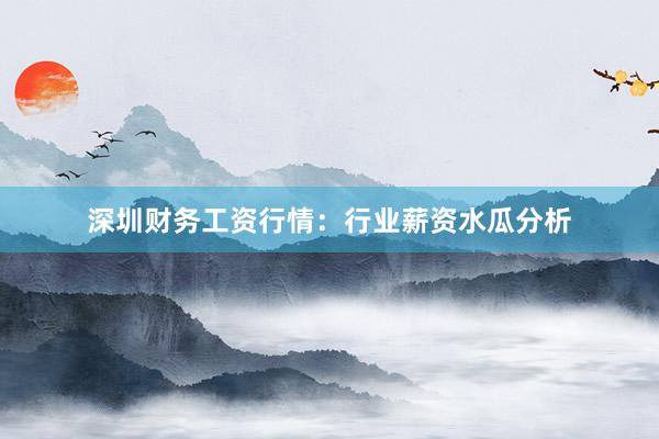 深圳财务工资行情：行业薪资水瓜分析